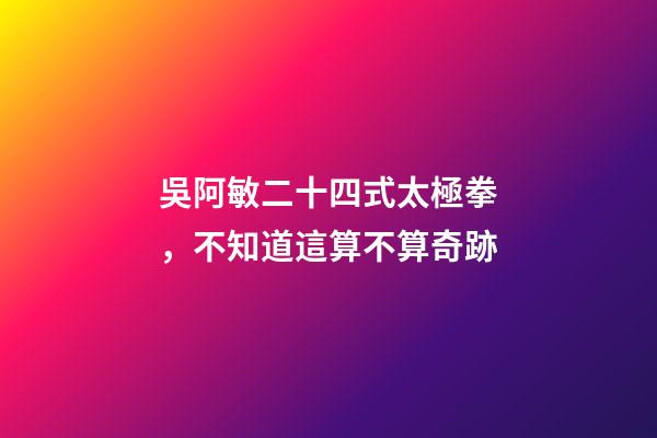 吳阿敏二十四式太極拳，不知道這算不算奇跡